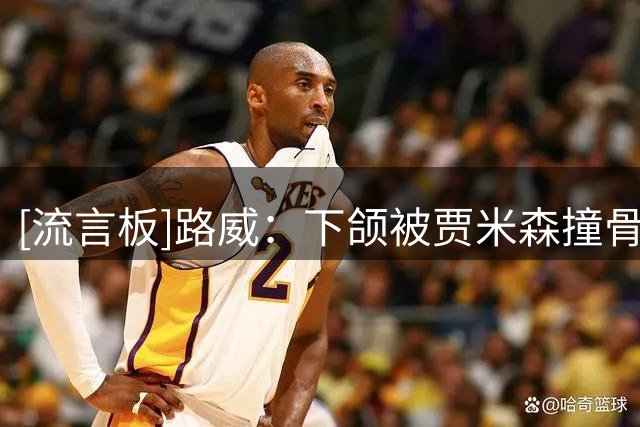 [流言板]路威：下颌被贾米森撞骨折后开启第六人生涯，少赚1亿美元